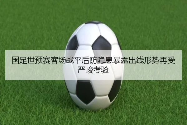 国足世预赛客场战平后防隐患暴露出线形势再受严峻考验
